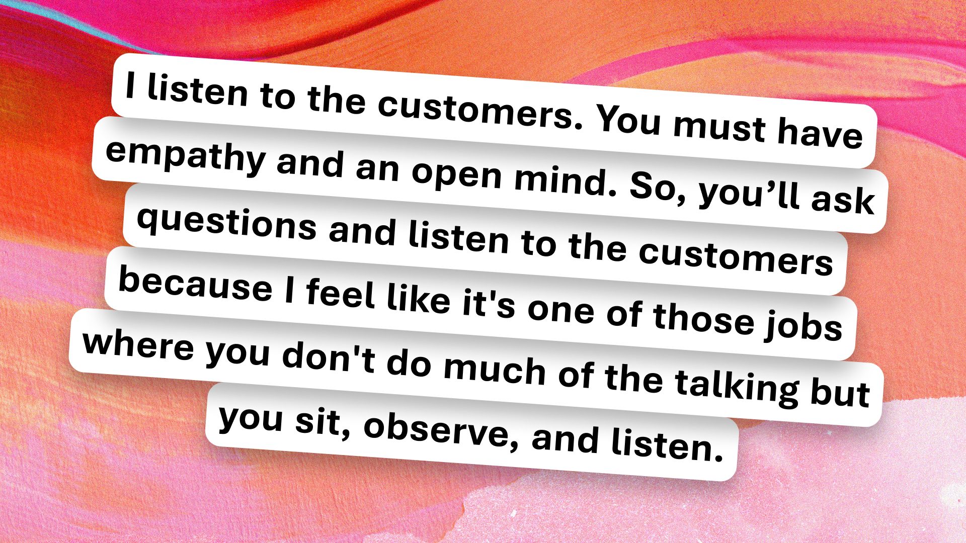 Text on a colorful abstract background reads: "I listen to the customers. You must have empathy and an open mind. So, you’ll ask questions and listen to the customers because I feel like it’s one of those jobs where you don’t do much of the talking but you sit, observe, and listen.