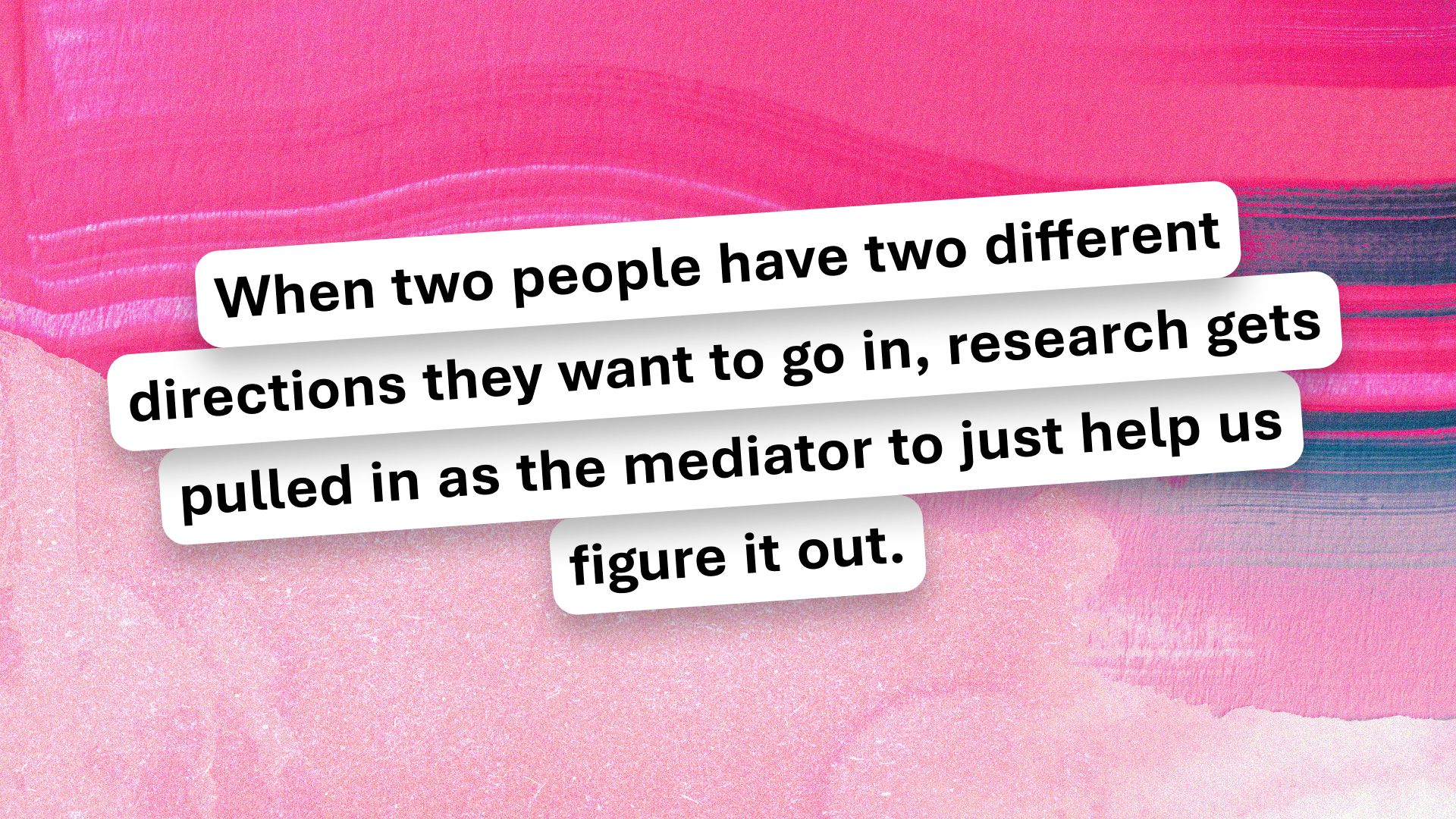 Text over a pink, purple, and white abstract background reads: "When two people have two different directions they want to go in, research gets pulled in as the mediator to just help us figure it out.”.