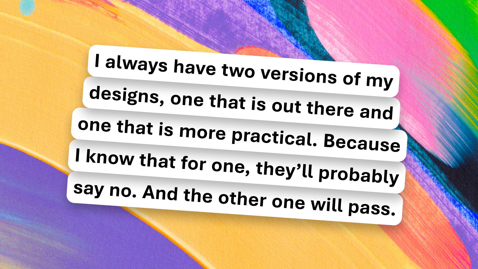 Text on a colorful abstract background reads: "I always have two versions of my designs, one that is out there and one that is more practical. Because I know that for one, they'll probably say no. And the other one will pass.